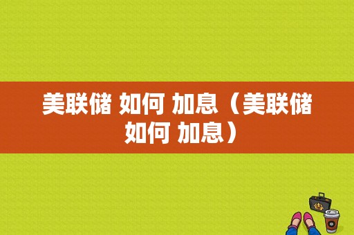 美联储 如何 加息（美联储 如何 加息）