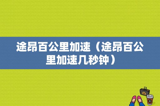 途昂百公里加速（途昂百公里加速几秒钟）