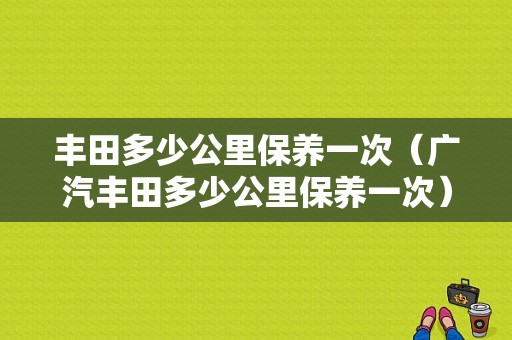 丰田多少公里保养一次（广汽丰田多少公里保养一次）