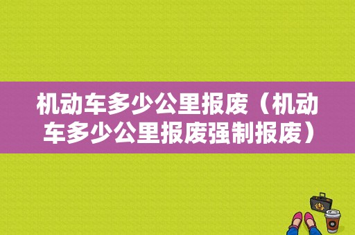 机动车多少公里报废（机动车多少公里报废强制报废）