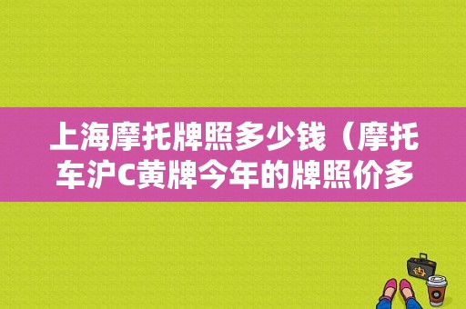 上海摩托牌照多少钱（摩托车沪C黄牌今年的牌照价多少）