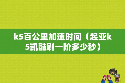 k5百公里加速时间（起亚k5凯酷刷一阶多少秒）