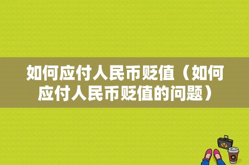 如何应付人民币贬值（如何应付人民币贬值的问题）