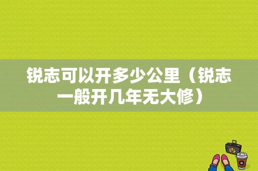 锐志可以开多少公里（锐志一般开几年无大修）
