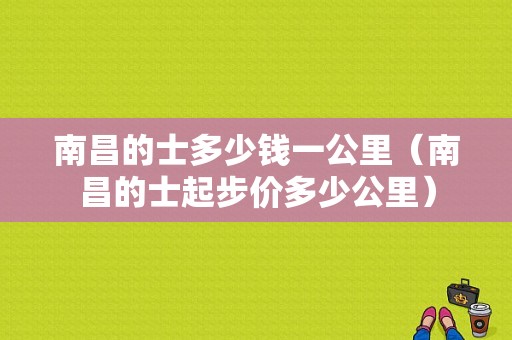 南昌的士多少钱一公里（南昌的士起步价多少公里）