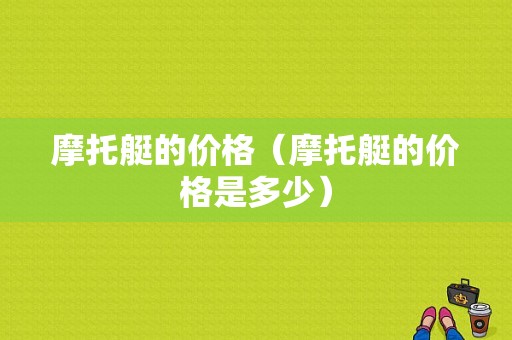 摩托艇的价格（摩托艇的价格是多少）