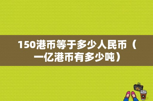 150港币等于多少人民币（一亿港币有多少吨）