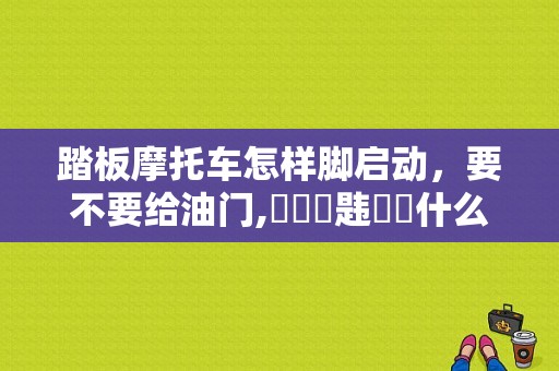 踏板摩托车怎样脚启动，要不要给油门,氷楡尒韪鄳奿什么意思